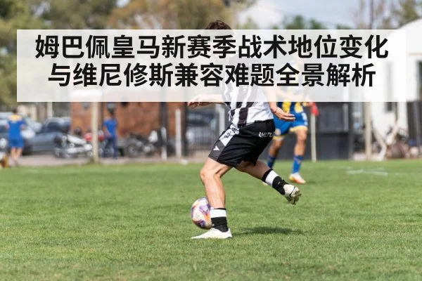 姆巴佩皇马新赛季战术地位变化与维尼修斯兼容难题全景解析