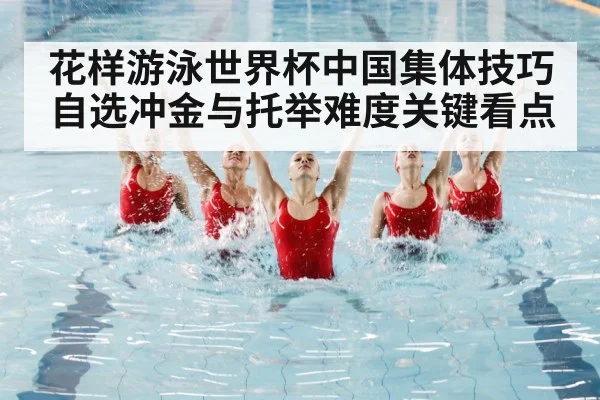 花样游泳世界杯中国集体技巧自选冲金与托举难度关键看点