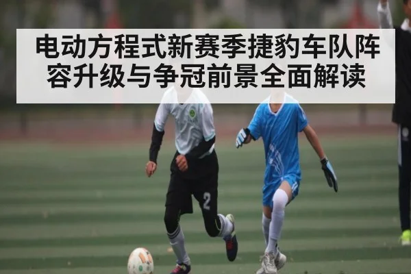 电动方程式新赛季捷豹车队阵容升级与争冠前景全面解读