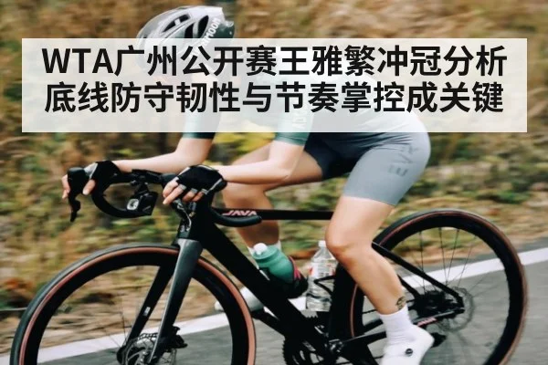 WTA广州公开赛王雅繁冲冠分析 底线防守韧性与节奏掌控成关键