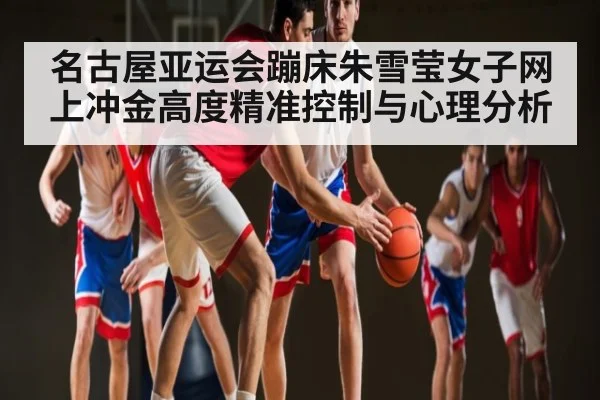 名古屋亚运会蹦床朱雪莹女子网上冲金高度精准控制与心理分析