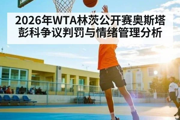 2026年WTA林茨公开赛奥斯塔彭科争议判罚与情绪管理分析